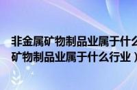 非金属矿物制品业属于什么行业在哪个网站比较多（非金属矿物制品业属于什么行业）