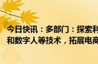 今日快讯：多部门：探索利用人工智能大模型 虚拟现实全景和数字人等技术，拓展电商直播场景