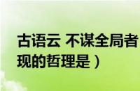 古语云 不谋全局者（古语云不谋全局者这体现的哲理是）