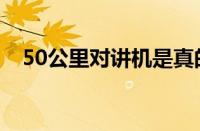 50公里对讲机是真的吗（50公里对讲机）