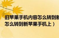 旧苹果手机内容怎么转到新苹果手机上去（旧苹果手机内容怎么转到新苹果手机上）