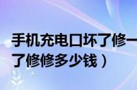 手机充电口坏了修一个多少钱（手机充电口坏了修修多少钱）