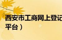 西安市工商网上登记平（西安市网上工商登记平台）