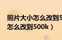 照片大小怎么改到500k以下像素（照片大小怎么改到500k）