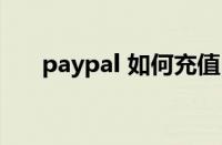 paypal 如何充值（PayPal怎么充值）