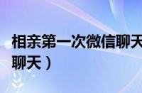 相亲第一次微信聊天怎么聊（相亲第一次微信聊天）