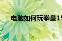 电脑如何玩拳皇15（电脑如何玩拳皇）