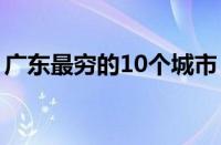 广东最穷的10个城市（广东最穷的城市排名）