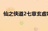 仙之侠道2七章玄虚攻略（仙之侠道2七章）