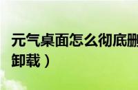 元气桌面怎么彻底删干净（元气桌面怎么彻底卸载）