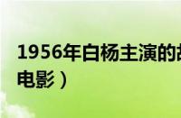 1956年白杨主演的故事片（1956白杨主演的电影）