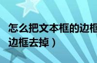 怎么把文本框的边框去掉呢（怎么把文本框的边框去掉）