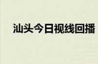 汕头今日视线回播（汕头今日视线回看）