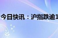 今日快讯：沪指跌逾1%，下跌个股近4900只