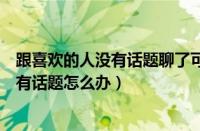 跟喜欢的人没有话题聊了可以聊些什么（和喜欢的人聊天没有话题怎么办）