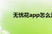 无忧花app怎么注销（无忧花app）