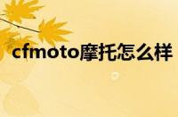 cfmoto摩托怎么样（cfmoto是什么牌子）