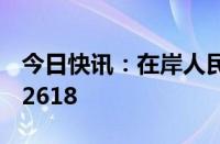 今日快讯：在岸人民币兑美元16:30收盘报7.2618