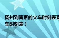 扬州到南京的火车时刻表查询南京到扬州（扬州到南京的火车时刻表）