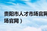 贵阳市人才市场官网求职信息（贵阳市人才市场官网）