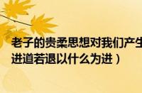 老子的贵柔思想对我们产生了什么影响（老子主张贵柔守雌进道若退以什么为进）