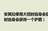 安其拉使用大招时自身会获得一个护盾嘛（安其拉使用大招时自身会获得一个护盾）