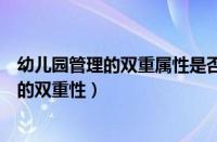 幼儿园管理的双重属性是否具有双重属性（简述幼儿园管理的双重性）