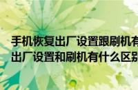 手机恢复出厂设置跟刷机有什么区别的视频介绍（手机恢复出厂设置和刷机有什么区别）