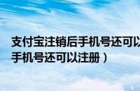 支付宝注销后手机号还可以注册吗还有记录（支付宝注销后手机号还可以注册）