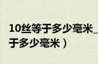 10丝等于多少毫米_长度单位换算器（10丝等于多少毫米）