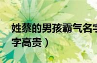 姓蔡的男孩霸气名字2020年（姓蔡的男孩名字高贵）