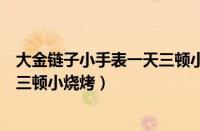 大金链子小手表一天三顿小烧烤歌词（大金链子小手表一天三顿小烧烤）