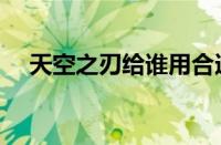 天空之刃给谁用合适（天空之刃给谁用）