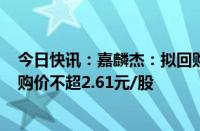 今日快讯：嘉麟杰：拟回购2000万4000万元公司股份，回购价不超2.61元/股