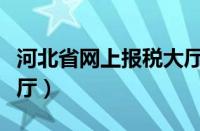 河北省网上报税大厅官网（河北省网上报税大厅）