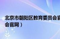 北京市朝阳区教育委员会官网电话（北京市朝阳区教育委员会官网）