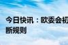 今日快讯：欧委会初步认定微软违反欧盟反垄断规则