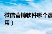 微信营销软件哪个最好（微信营销软件哪个好用）