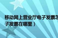 移动网上营业厅电子发票怎么打印（广西移动网上营业厅电子发票在哪里）