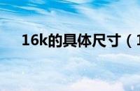 16k的具体尺寸（16k尺寸是多少厘米）