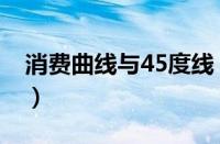 消费曲线与45度线（消费曲线45度线的意义）