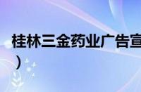 桂林三金药业广告宣传片（桂林三金药业广告）