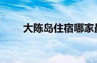 大陈岛住宿哪家最好（大陈岛住宿）