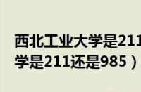 西北工业大学是211还是985吗（西北工业大学是211还是985）