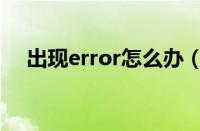 出现error怎么办（出现error怎么解决）