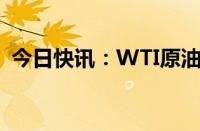 今日快讯：WTI原油期货结算价收涨1.11%