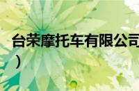 台荣摩托车有限公司（台荣摩托车质量怎么样）