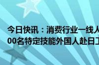 今日快讯：消费行业一线人手短缺严重，日本永旺将接纳4000名特定技能外国人赴日工作