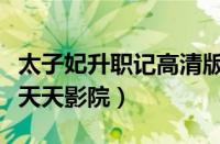 太子妃升职记高清版（太子妃升职记未删减版天天影院）