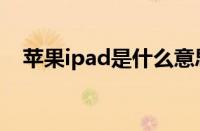 苹果ipad是什么意思（ipad是什么意思）